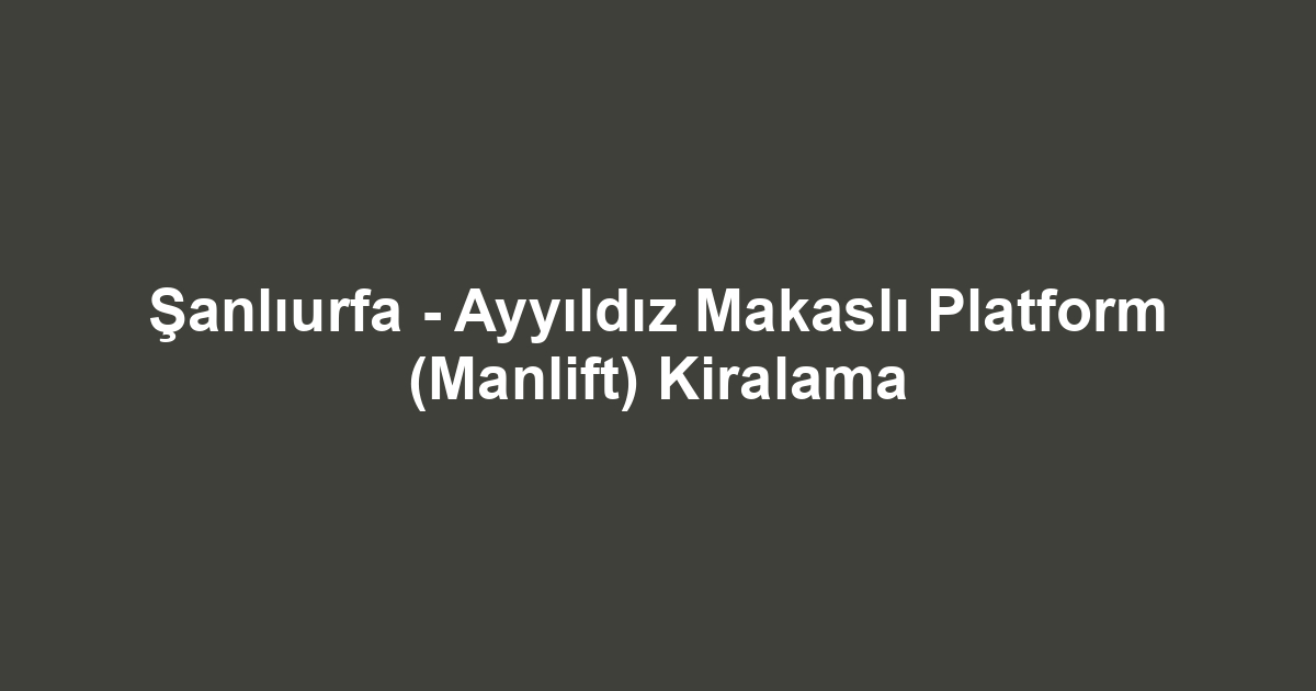 Şanlıurfa - Ayyıldız Makaslı Platform (Manlift) Kiralama