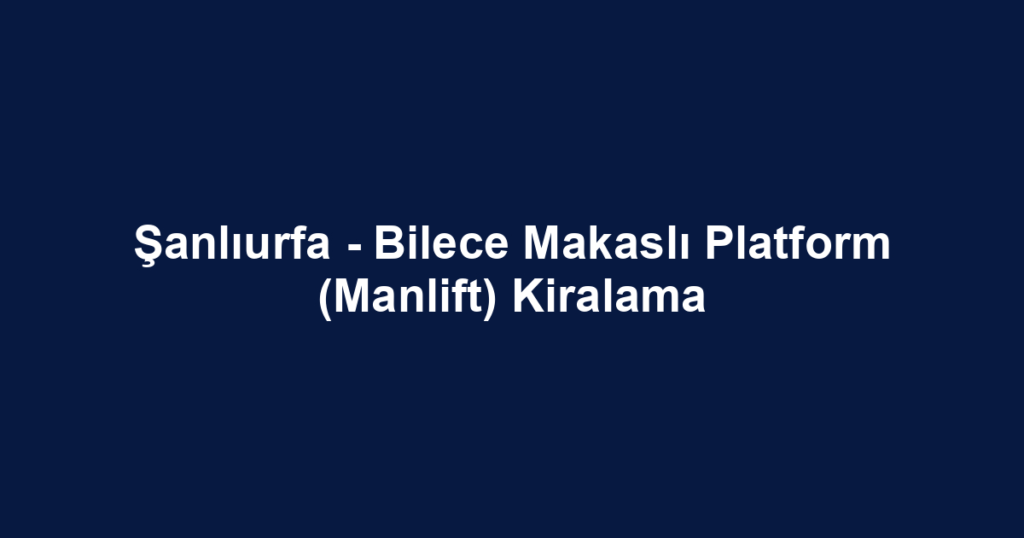 Şanlıurfa - Bilece Makaslı Platform (Manlift) Kiralama