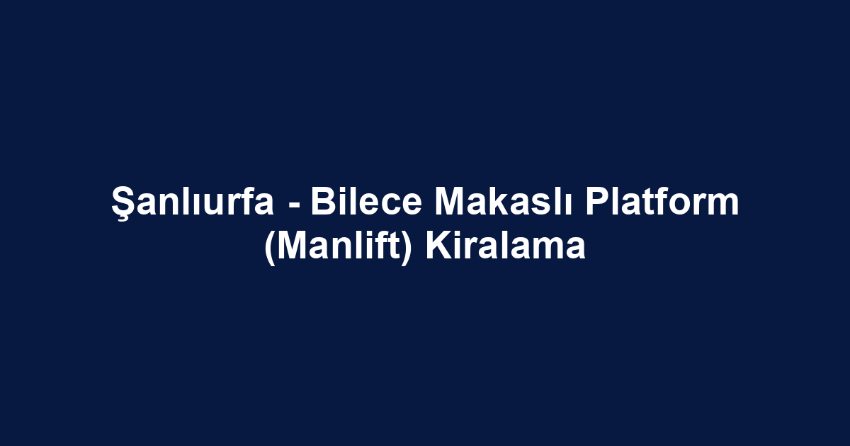 Şanlıurfa - Bilece Makaslı Platform (Manlift) Kiralama
