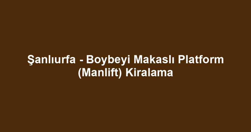 Şanlıurfa - Boybeyi Makaslı Platform (Manlift) Kiralama