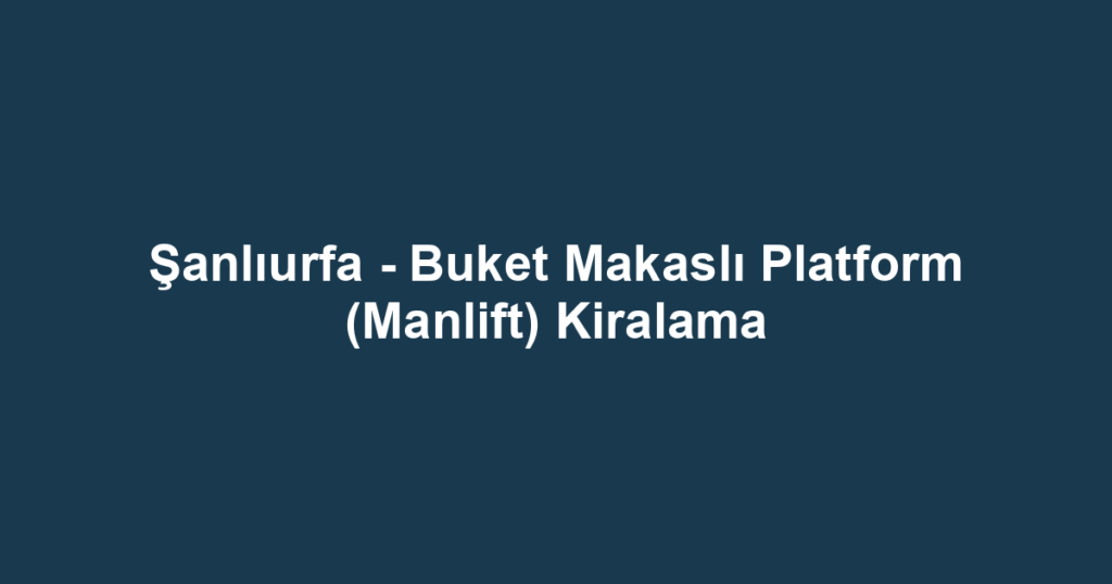 Şanlıurfa - Buket Makaslı Platform (Manlift) Kiralama