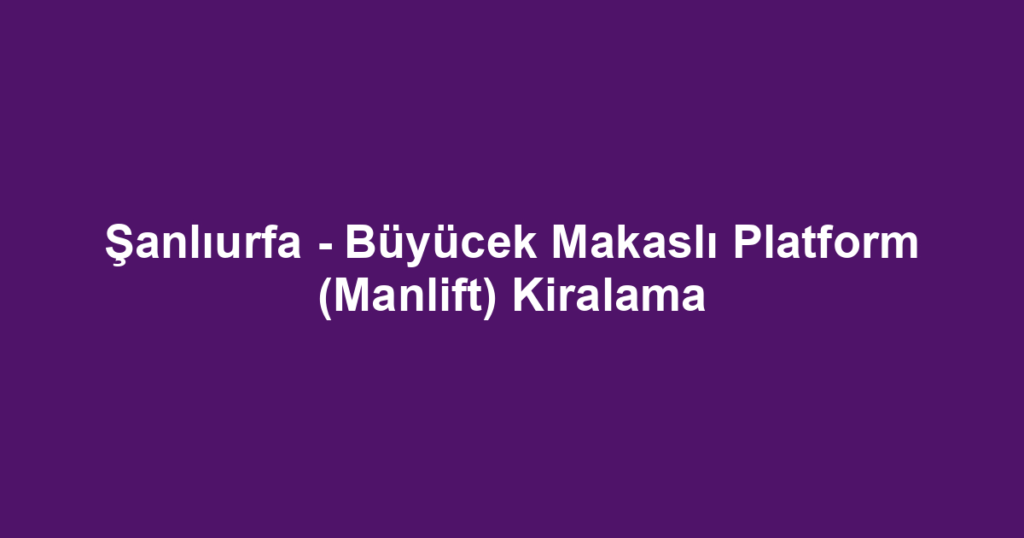 Şanlıurfa - Büyücek Makaslı Platform (Manlift) Kiralama
