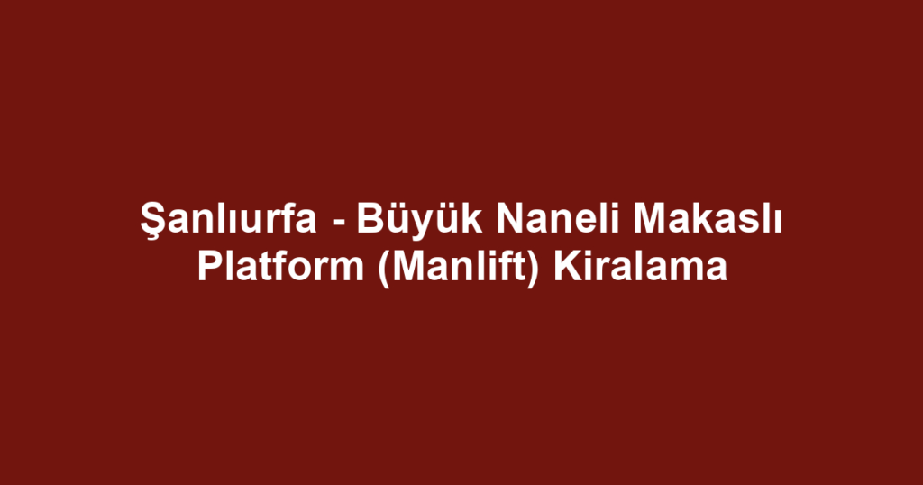 Şanlıurfa - Büyük Naneli Makaslı Platform (Manlift) Kiralama