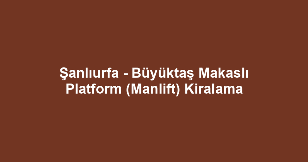 Şanlıurfa - Büyüktaş Makaslı Platform (Manlift) Kiralama