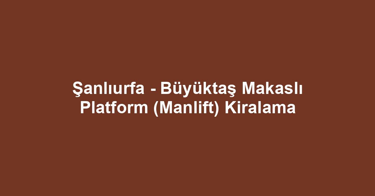 Şanlıurfa - Büyüktaş Makaslı Platform (Manlift) Kiralama