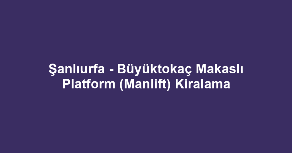 Şanlıurfa - Büyüktokaç Makaslı Platform (Manlift) Kiralama