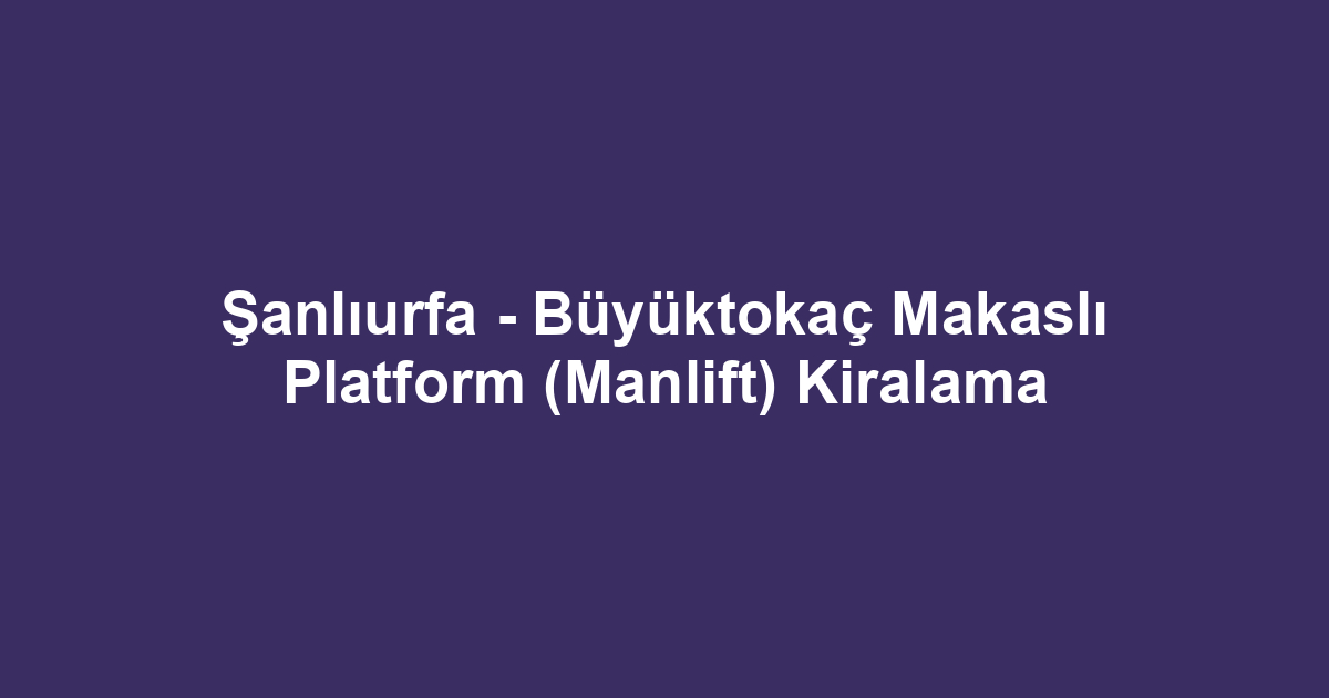 Şanlıurfa - Büyüktokaç Makaslı Platform (Manlift) Kiralama