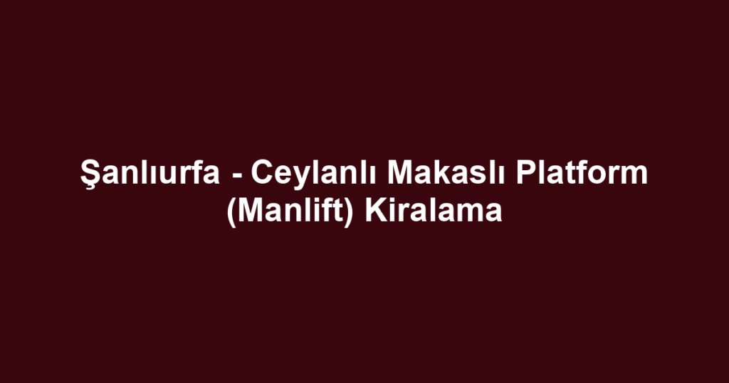 Şanlıurfa - Ceylanlı Makaslı Platform (Manlift) Kiralama