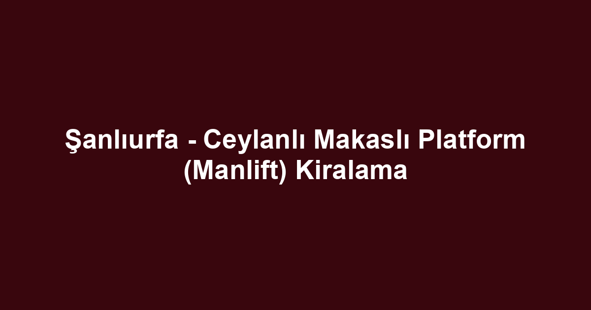 Şanlıurfa - Ceylanlı Makaslı Platform (Manlift) Kiralama