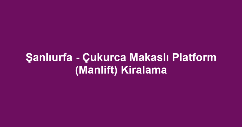 Şanlıurfa - Çukurca Makaslı Platform (Manlift) Kiralama