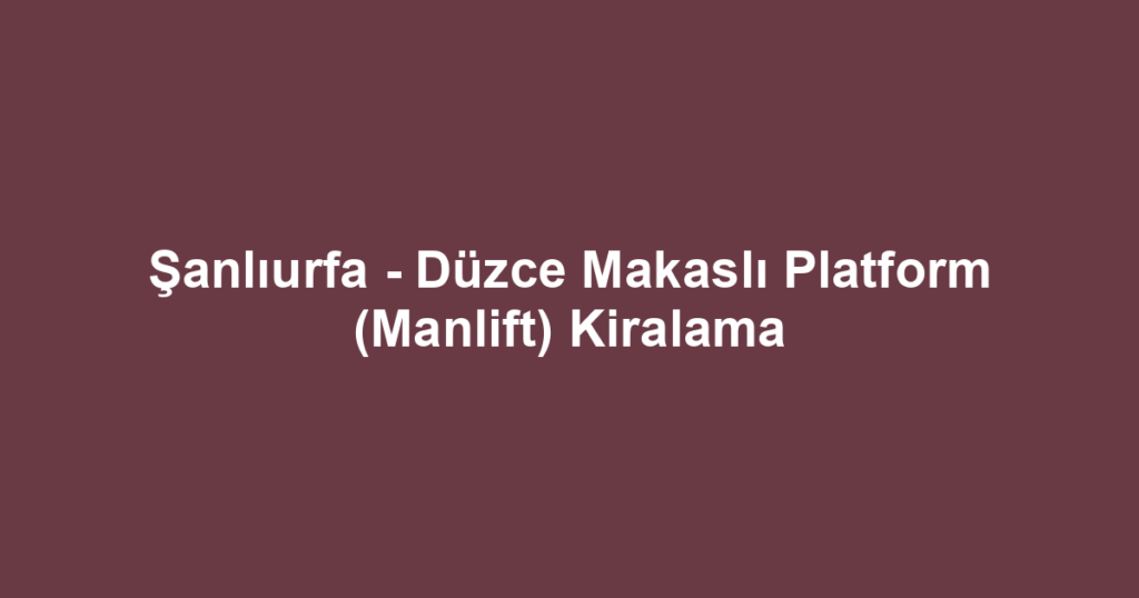 Şanlıurfa - Düzce Makaslı Platform (Manlift) Kiralama