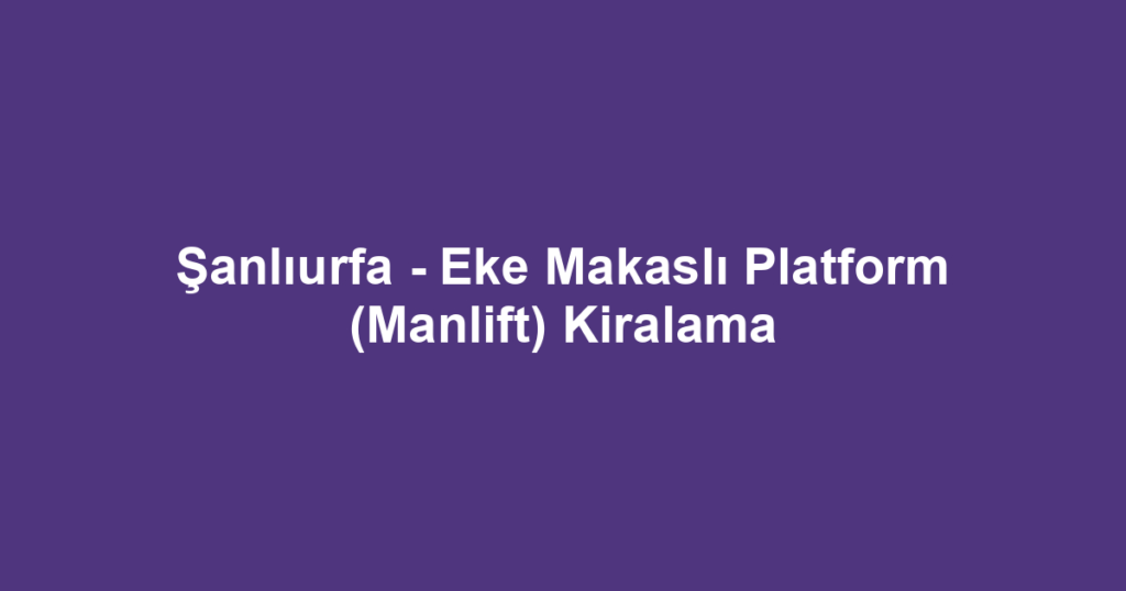 Şanlıurfa - Eke Makaslı Platform (Manlift) Kiralama