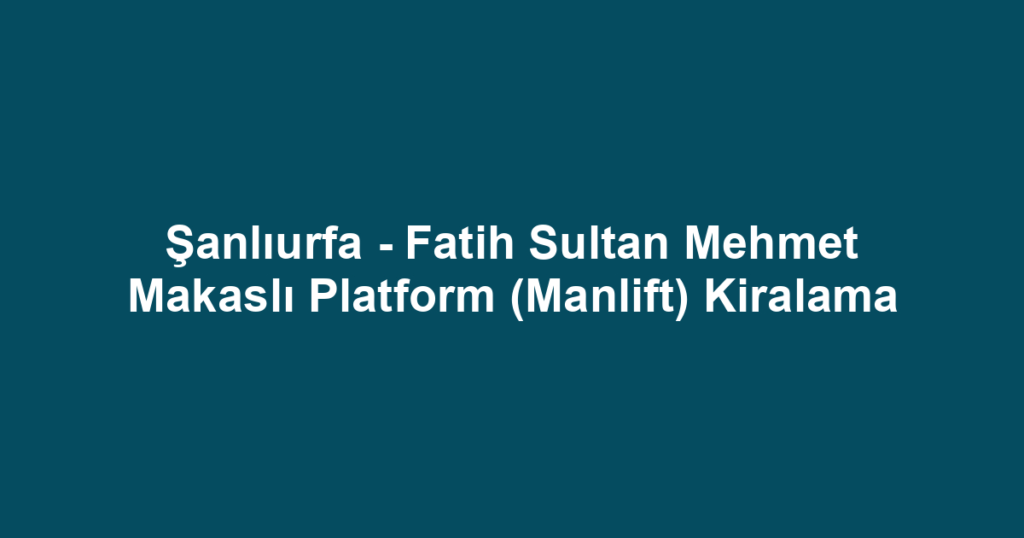 Şanlıurfa - Fatih Sultan Mehmet Makaslı Platform (Manlift) Kiralama