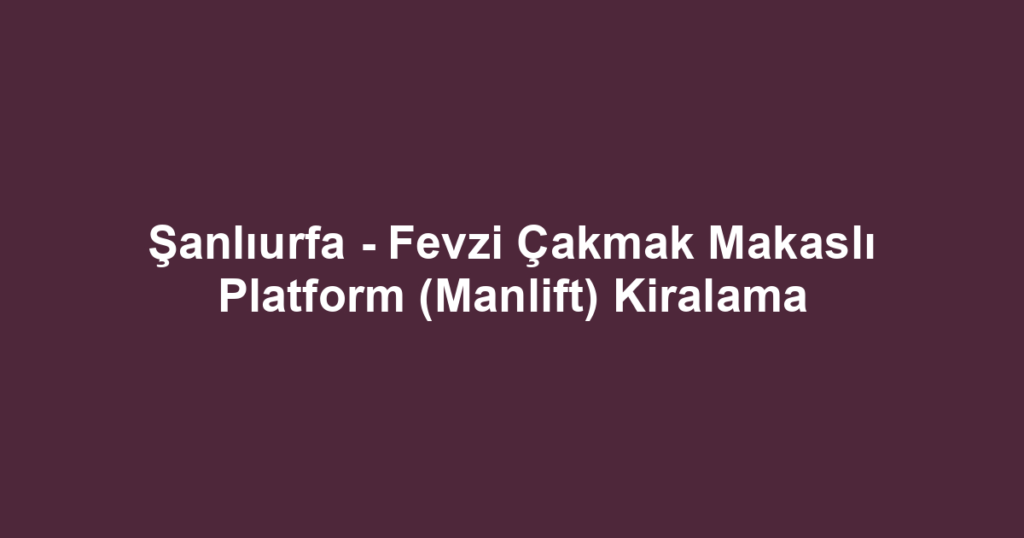 Şanlıurfa - Fevzi Çakmak Makaslı Platform (Manlift) Kiralama