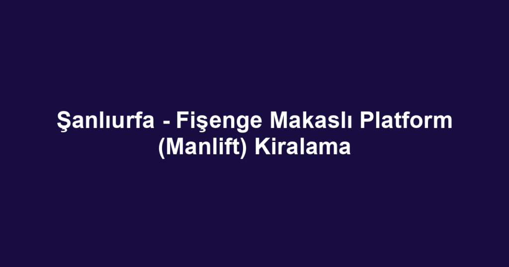 Şanlıurfa - Fişenge Makaslı Platform (Manlift) Kiralama
