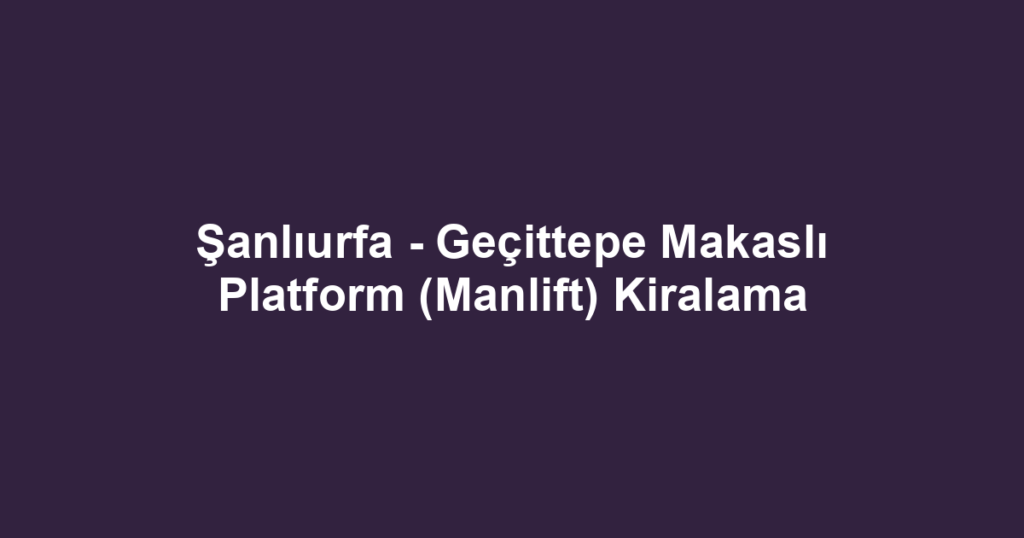 Şanlıurfa - Geçittepe Makaslı Platform (Manlift) Kiralama