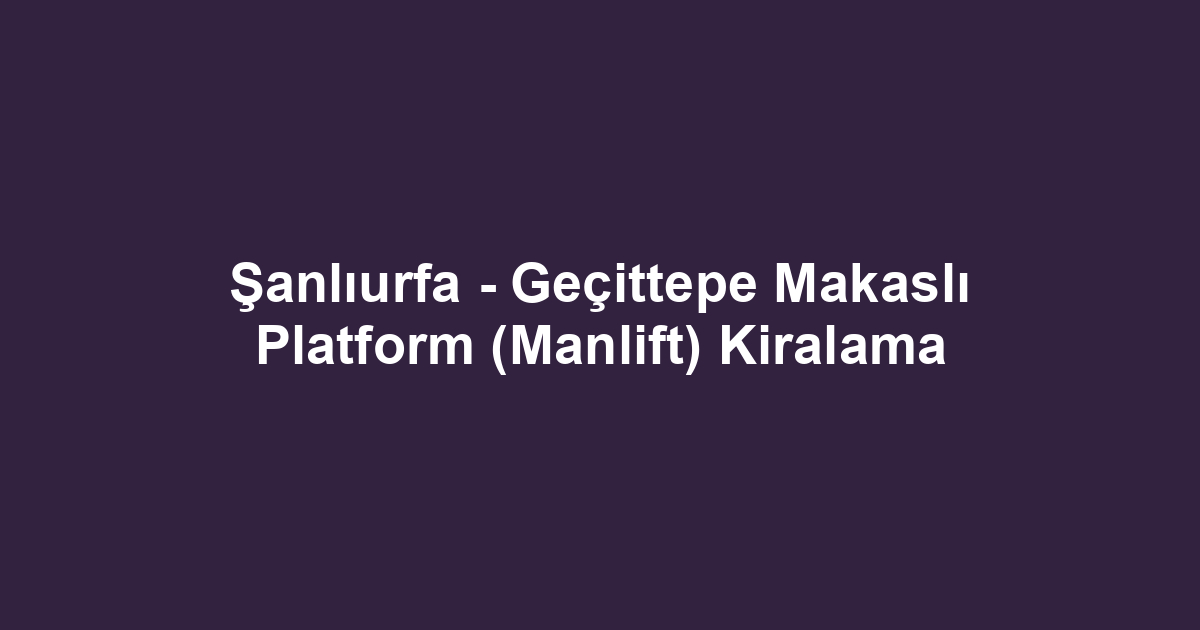 Şanlıurfa - Geçittepe Makaslı Platform (Manlift) Kiralama