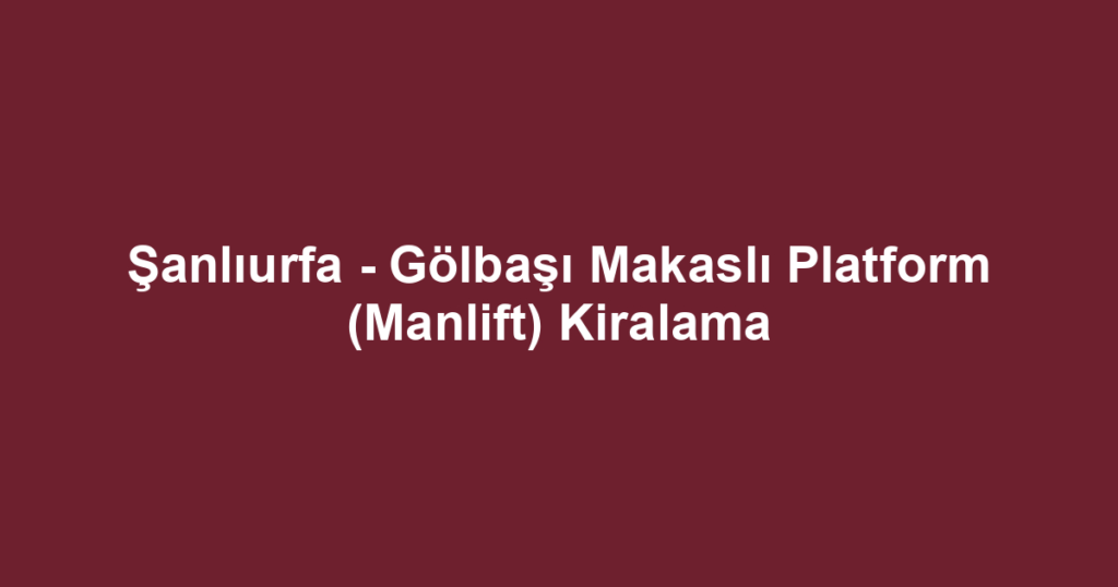 Şanlıurfa - Gölbaşı Makaslı Platform (Manlift) Kiralama