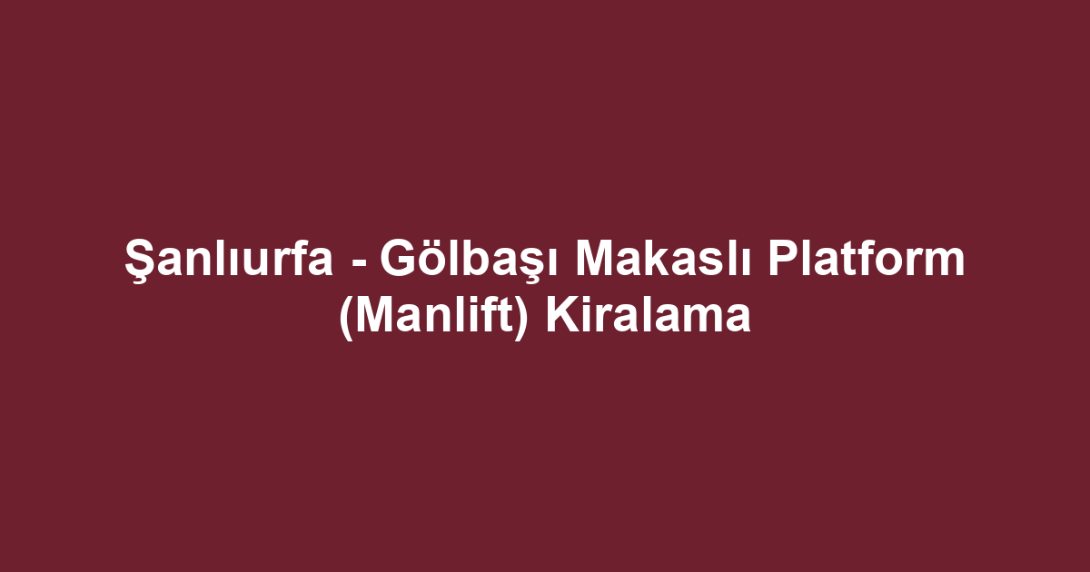 Şanlıurfa - Gölbaşı Makaslı Platform (Manlift) Kiralama