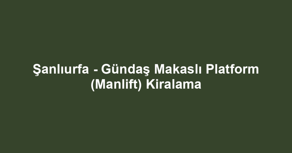 Şanlıurfa - Gündaş Makaslı Platform (Manlift) Kiralama