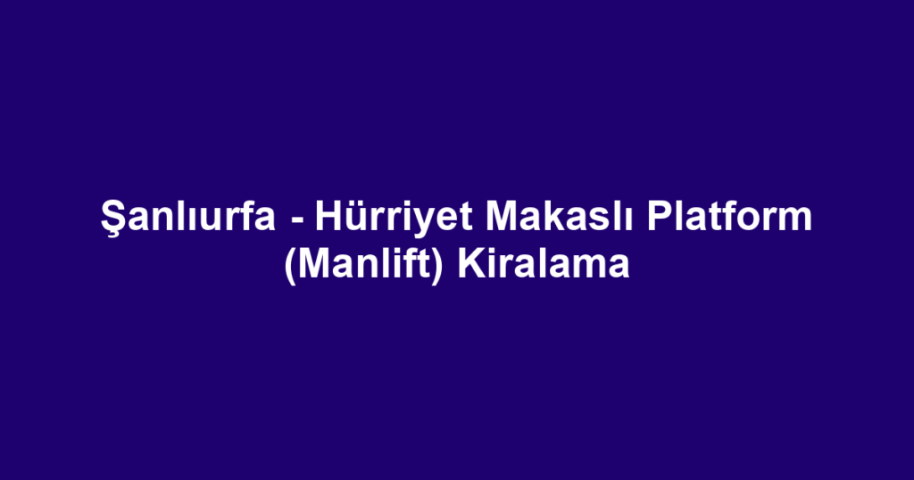 Şanlıurfa - Hürriyet Makaslı Platform (Manlift) Kiralama