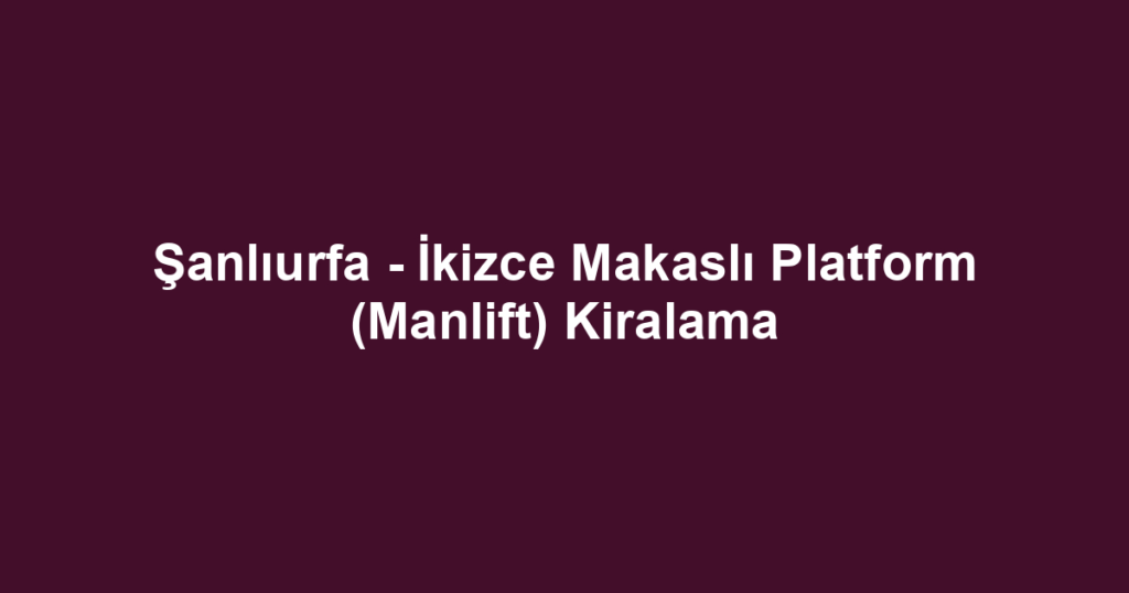 Şanlıurfa - İkizce Makaslı Platform (Manlift) Kiralama