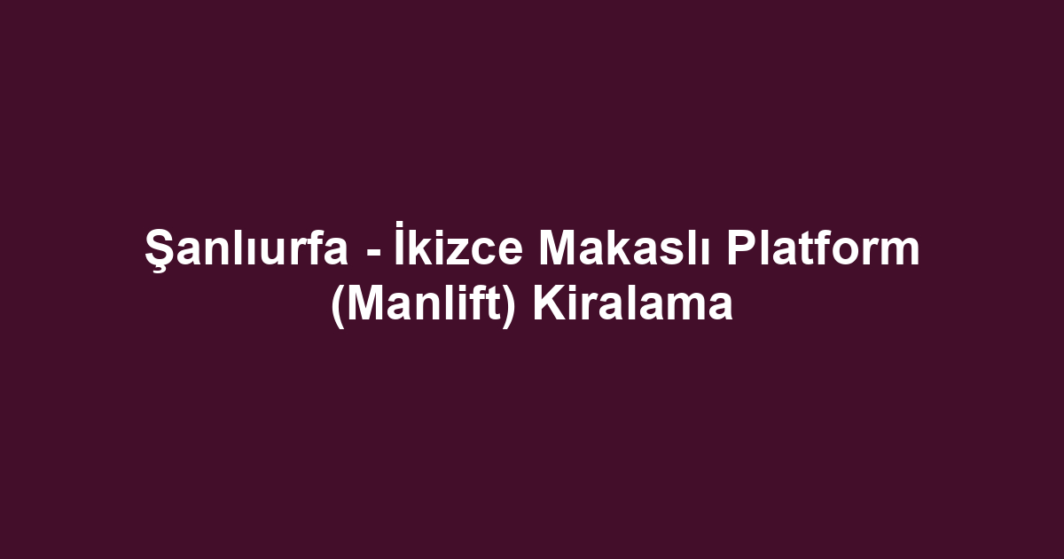 Şanlıurfa - İkizce Makaslı Platform (Manlift) Kiralama