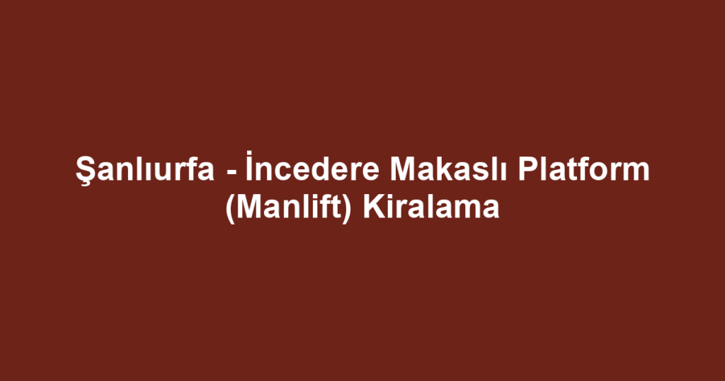 Şanlıurfa - İncedere Makaslı Platform (Manlift) Kiralama