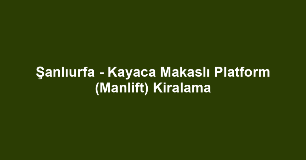 Şanlıurfa - Kayaca Makaslı Platform (Manlift) Kiralama