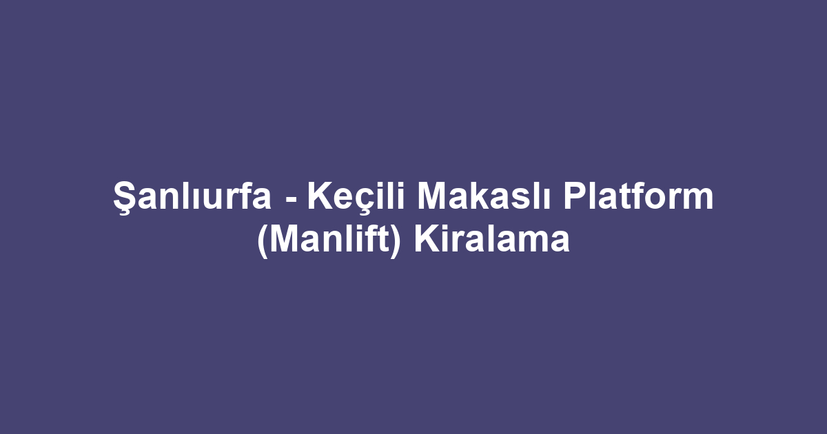 Şanlıurfa - Keçili Makaslı Platform (Manlift) Kiralama