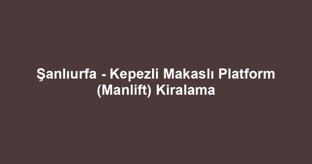 Şanlıurfa - Kepezli Makaslı Platform (Manlift) Kiralama