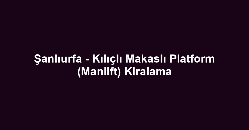 Şanlıurfa - Kılıçlı Makaslı Platform (Manlift) Kiralama