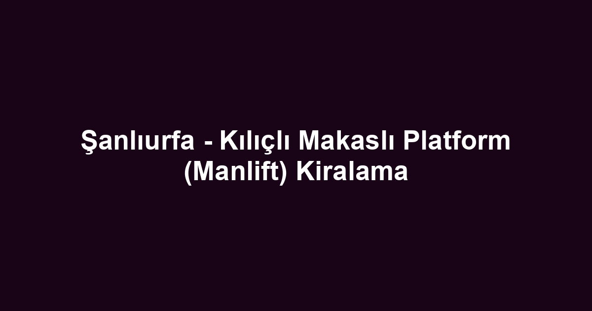 Şanlıurfa - Kılıçlı Makaslı Platform (Manlift) Kiralama