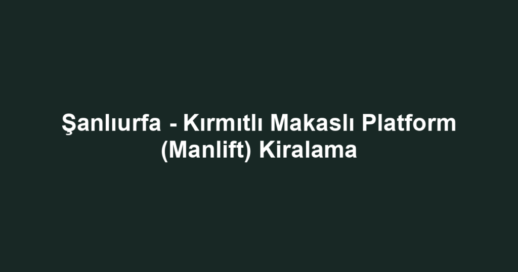 Şanlıurfa - Kırmıtlı Makaslı Platform (Manlift) Kiralama