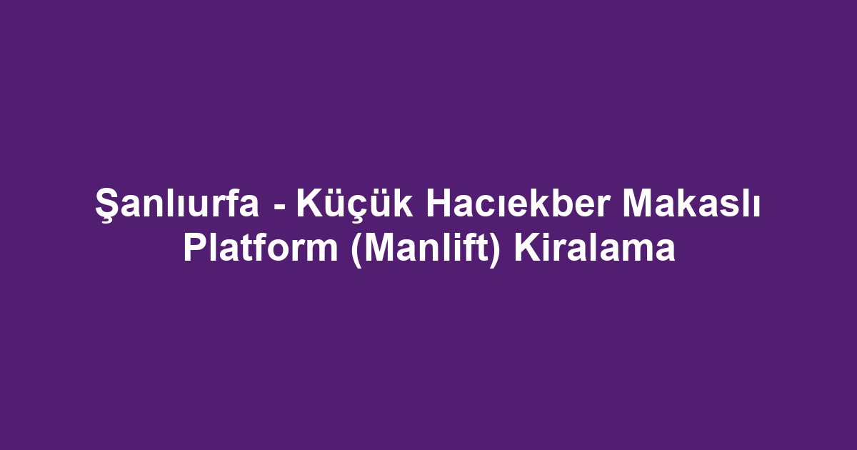 Şanlıurfa - Küçük Hacıekber Makaslı Platform (Manlift) Kiralama