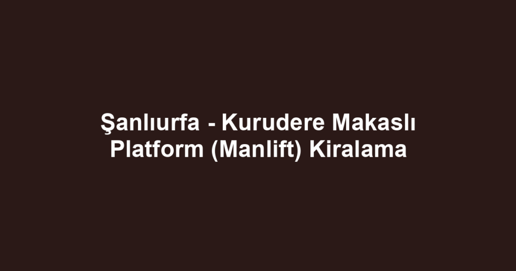 Şanlıurfa - Kurudere Makaslı Platform (Manlift) Kiralama