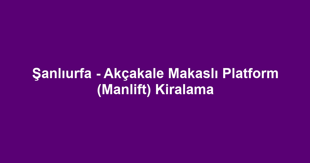 Şanlıurfa - Akçakale Makaslı Platform (Manlift) Kiralama