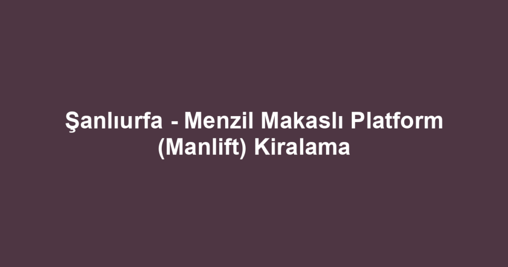 Şanlıurfa - Menzil Makaslı Platform (Manlift) Kiralama