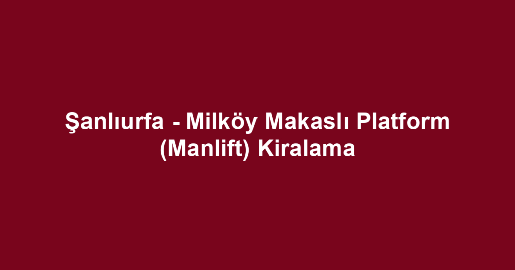 Şanlıurfa - Milköy Makaslı Platform (Manlift) Kiralama