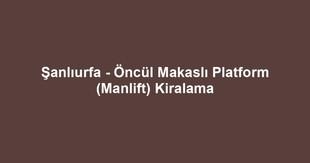 Şanlıurfa - Öncül Makaslı Platform (Manlift) Kiralama