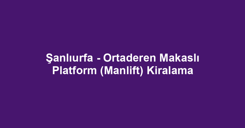 Şanlıurfa - Ortaderen Makaslı Platform (Manlift) Kiralama