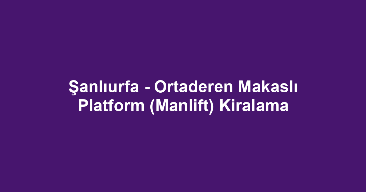 Şanlıurfa - Ortaderen Makaslı Platform (Manlift) Kiralama