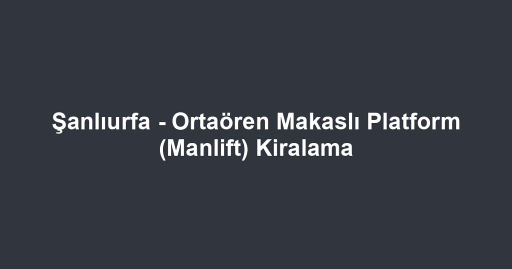 Şanlıurfa - Ortaören Makaslı Platform (Manlift) Kiralama