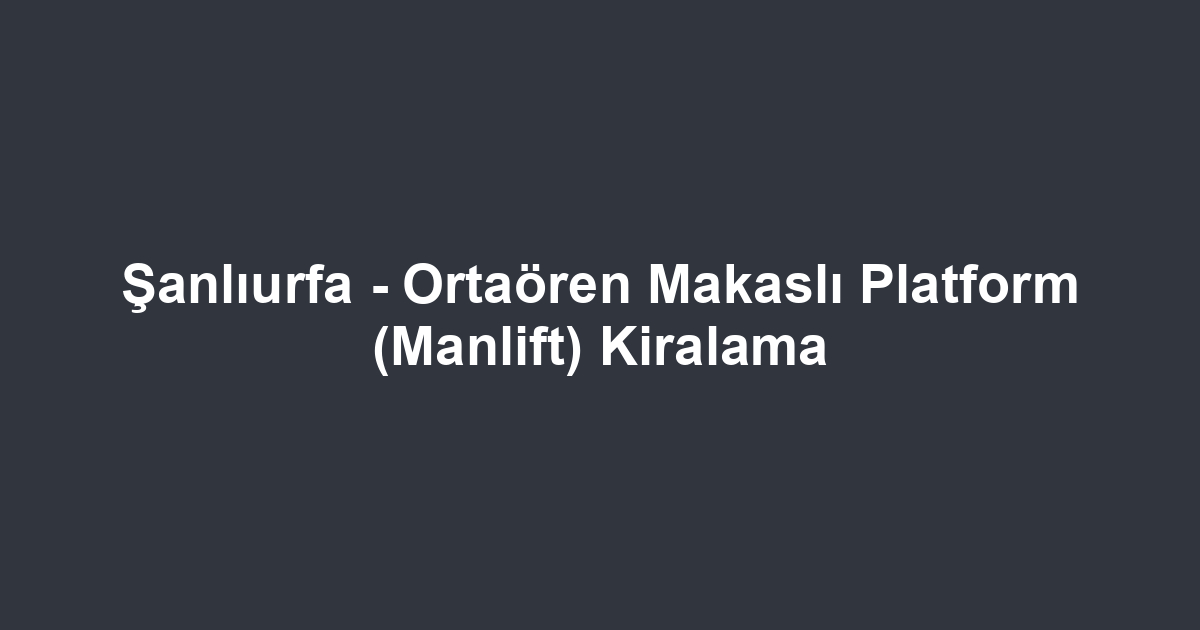 Şanlıurfa - Ortaören Makaslı Platform (Manlift) Kiralama