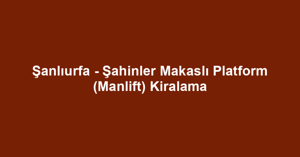 Şanlıurfa - Şahinler Makaslı Platform (Manlift) Kiralama
