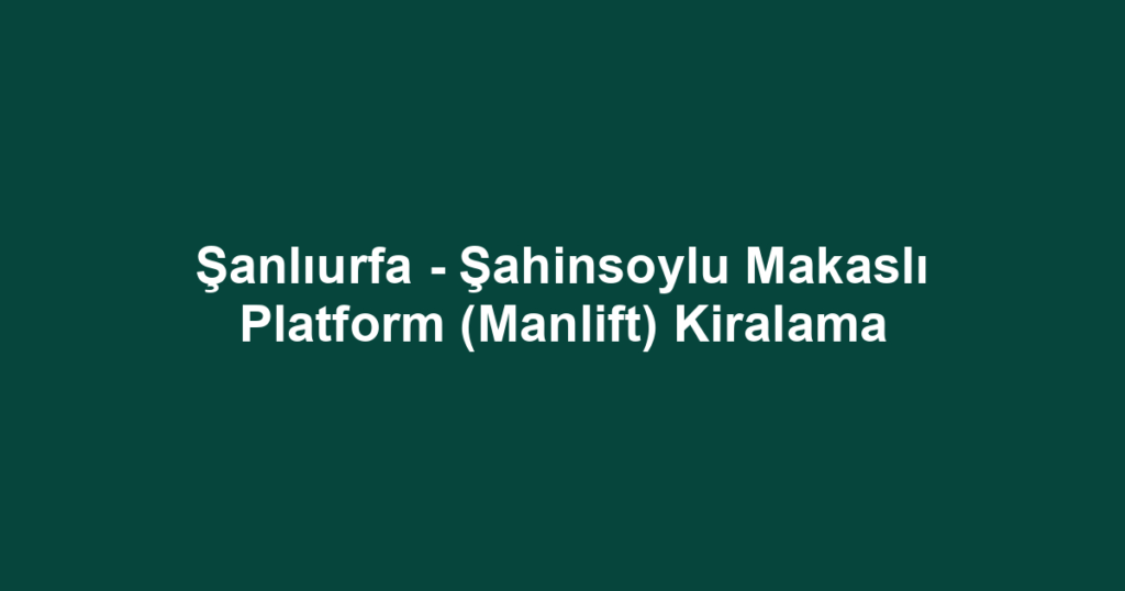 Şanlıurfa - Şahinsoylu Makaslı Platform (Manlift) Kiralama