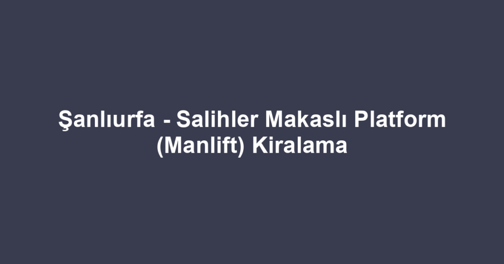 Şanlıurfa - Salihler Makaslı Platform (Manlift) Kiralama