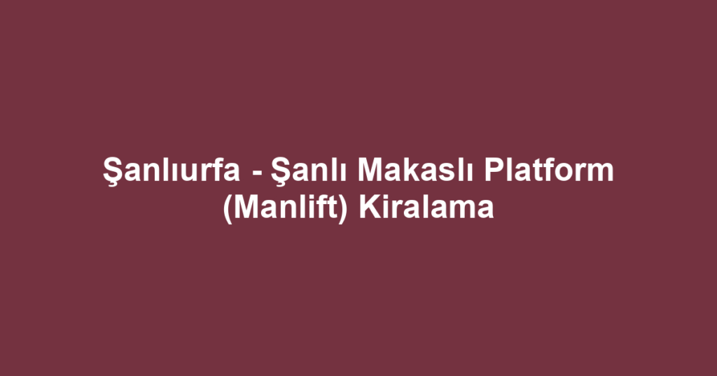 Şanlıurfa - Şanlı Makaslı Platform (Manlift) Kiralama