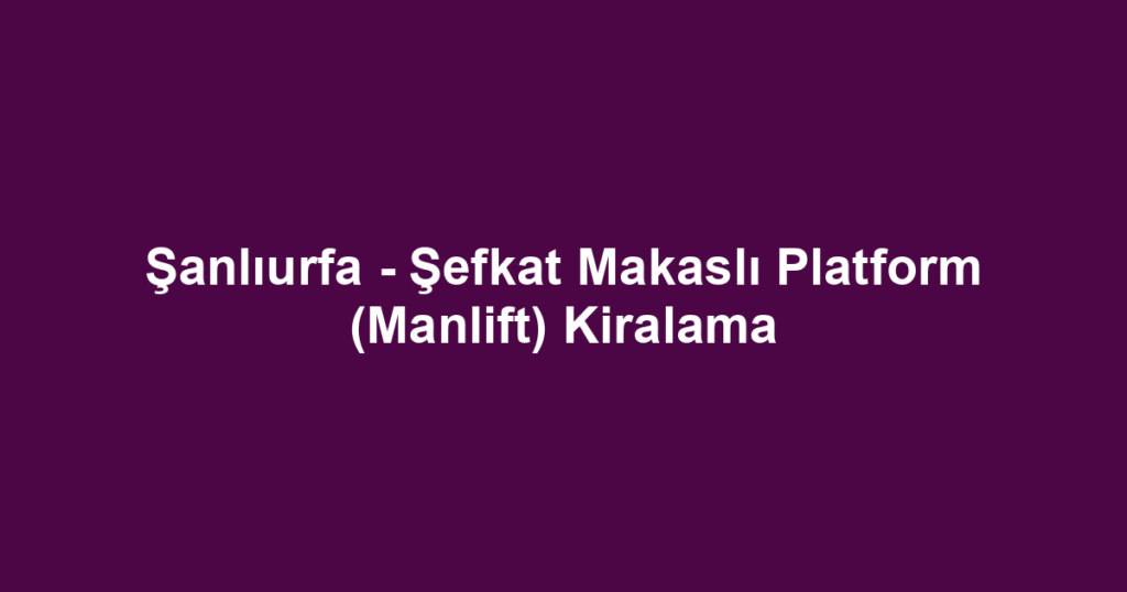 Şanlıurfa - Şefkat Makaslı Platform (Manlift) Kiralama