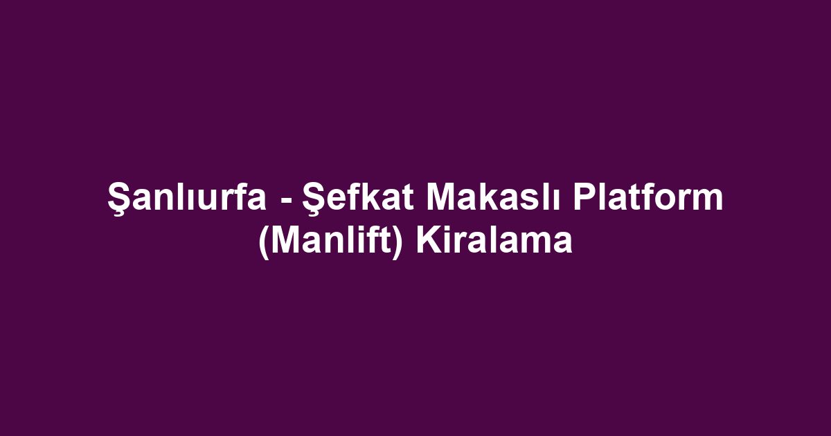 Şanlıurfa - Şefkat Makaslı Platform (Manlift) Kiralama